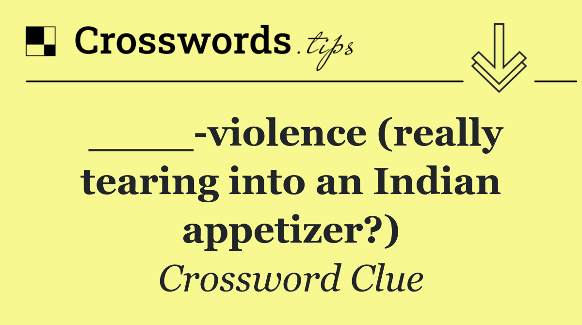 ____ violence (really tearing into an Indian appetizer?)