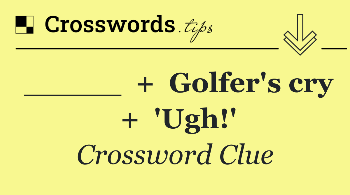 _____  +  Golfer's cry  +  'Ugh!'