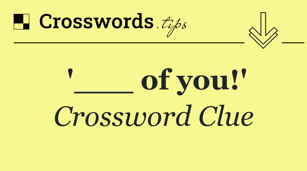'___ of you!'