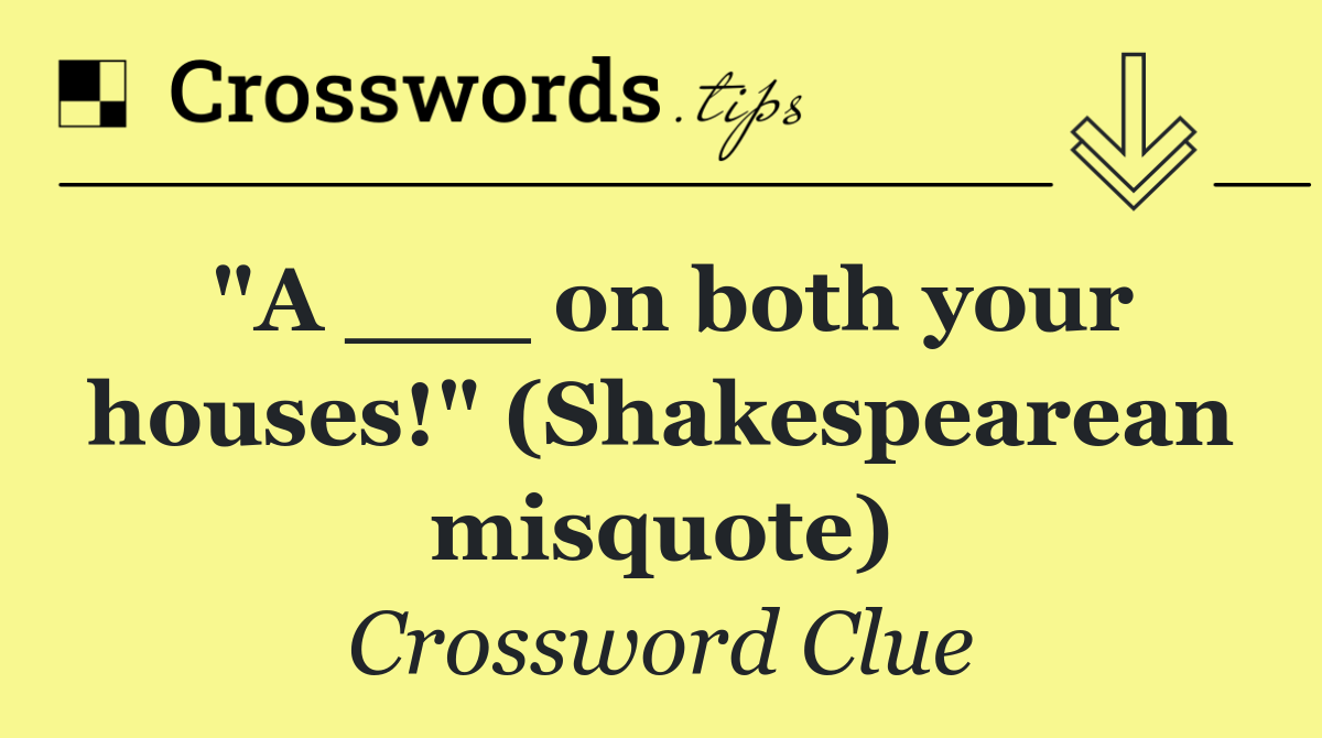 "A ___ on both your houses!" (Shakespearean misquote)