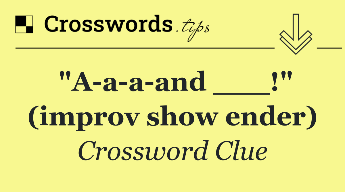 "A a a and ___!" (improv show ender)