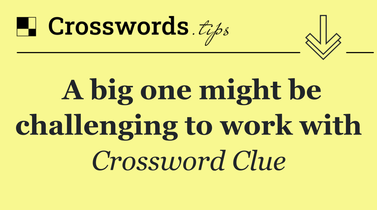 A big one might be challenging to work with