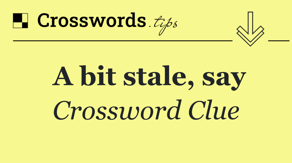 A bit stale, say