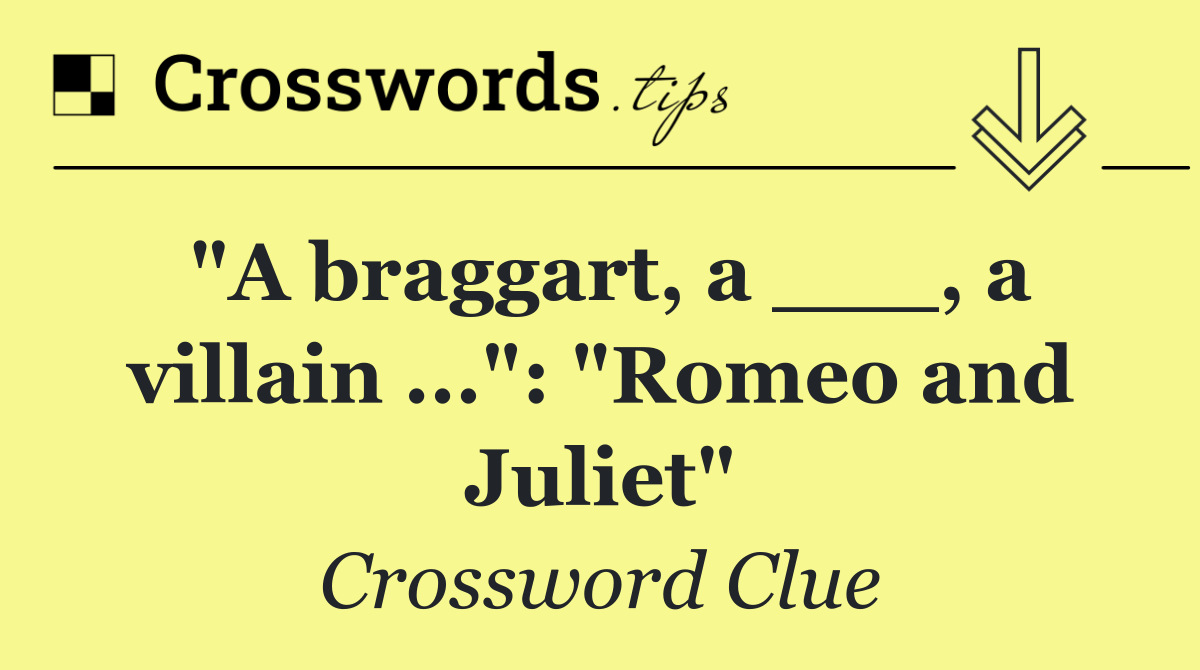 "A braggart, a ___, a villain ...": "Romeo and Juliet"