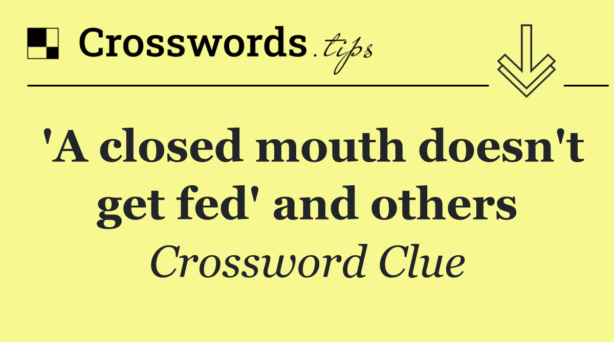 'A closed mouth doesn't get fed' and others