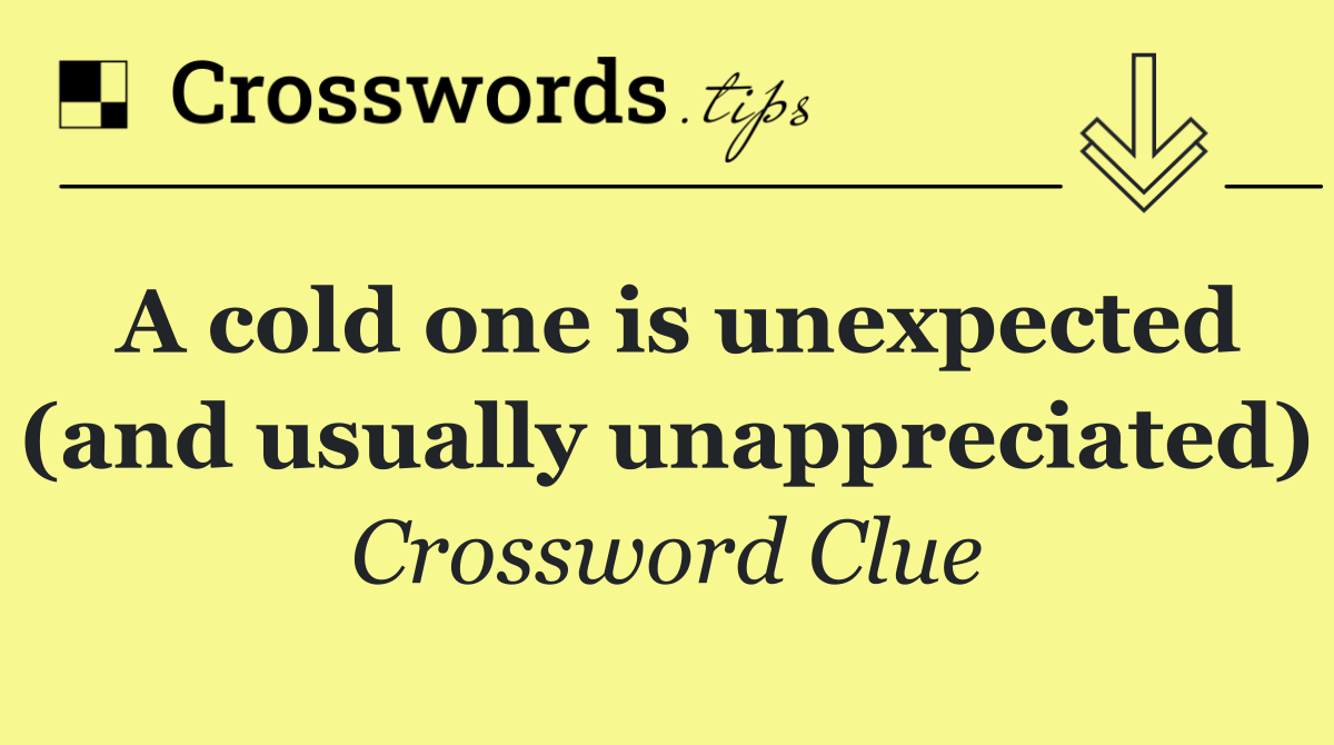 A cold one is unexpected (and usually unappreciated)