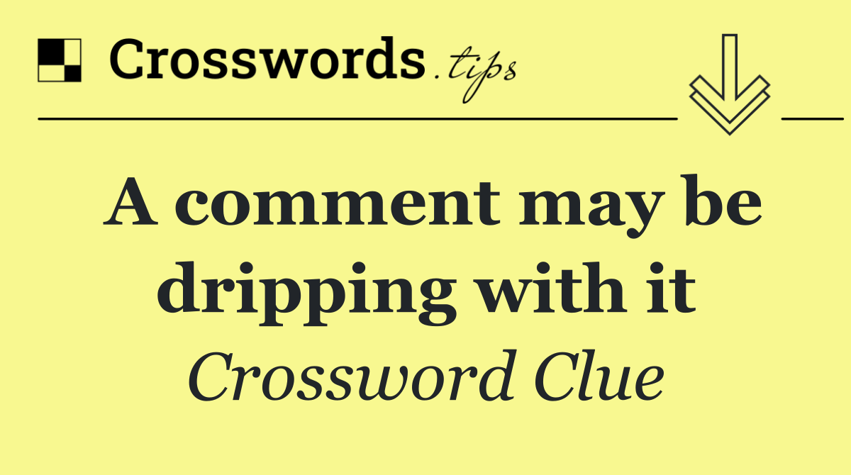 A comment may be dripping with it