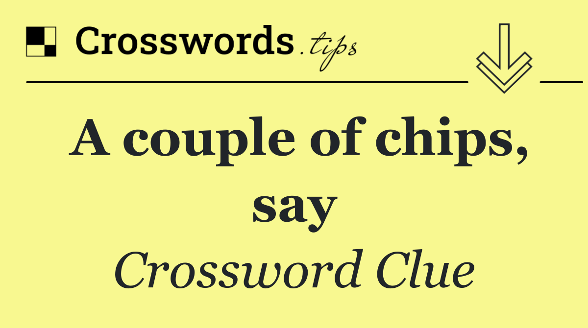 A couple of chips, say