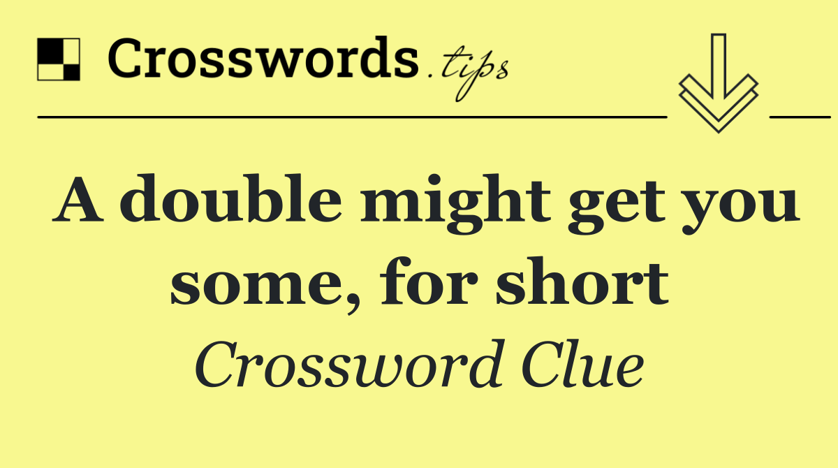 A double might get you some, for short