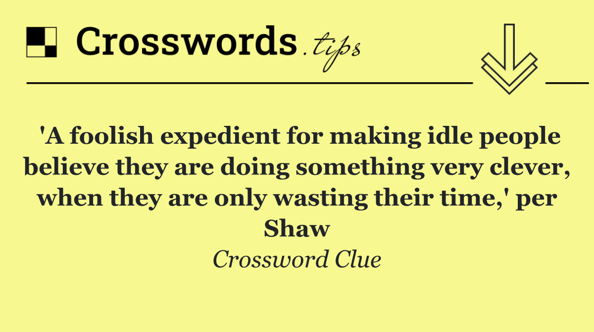 'A foolish expedient for making idle people believe they are doing something very clever, when they are only wasting their time,' per Shaw