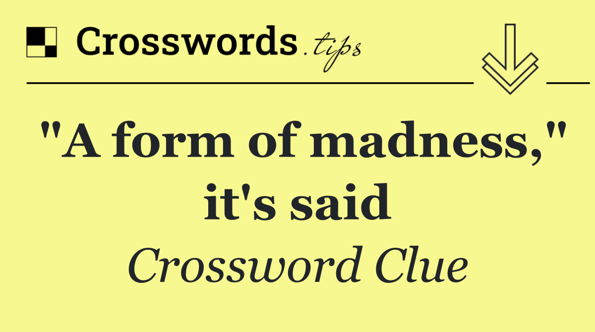 "A form of madness," it's said