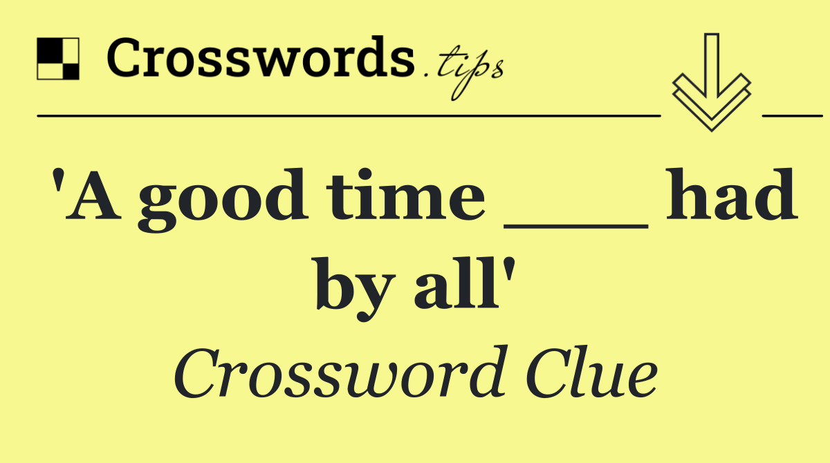 'A good time ___ had by all'