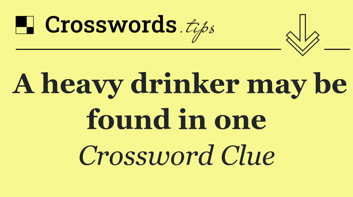A heavy drinker may be found in one