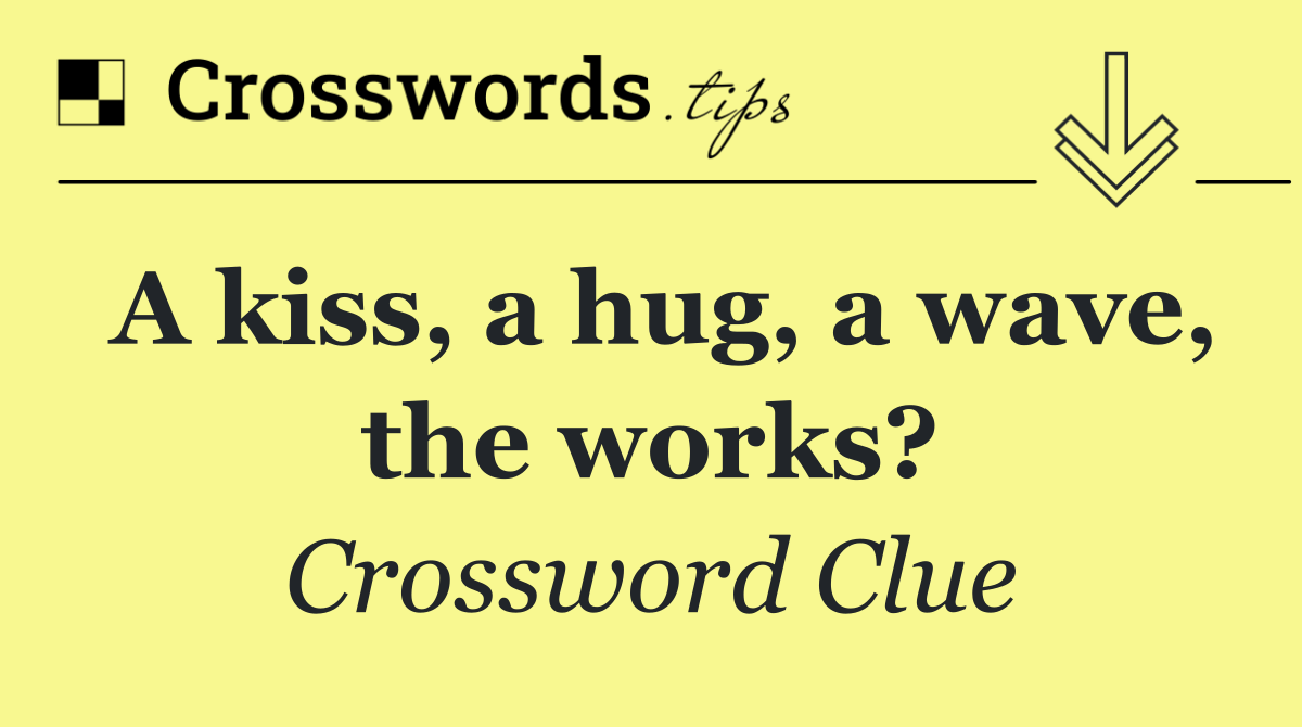 A kiss, a hug, a wave, the works?