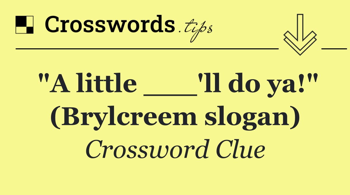 "A little ___'ll do ya!" (Brylcreem slogan)