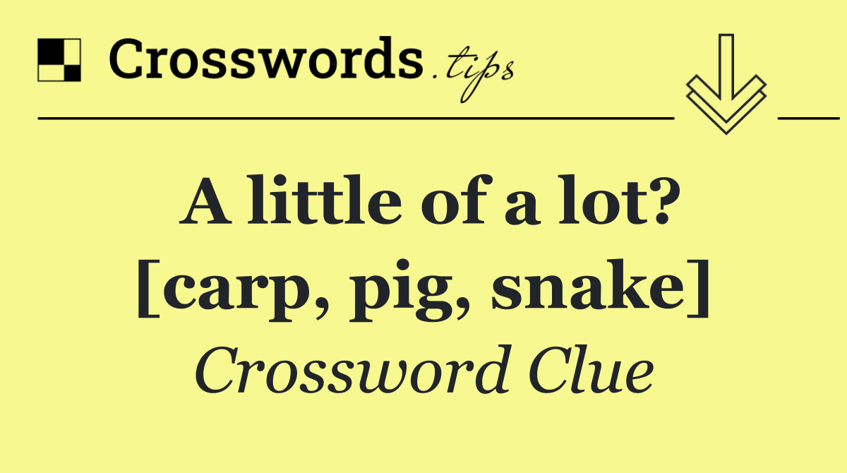 A little of a lot? [carp, pig, snake]