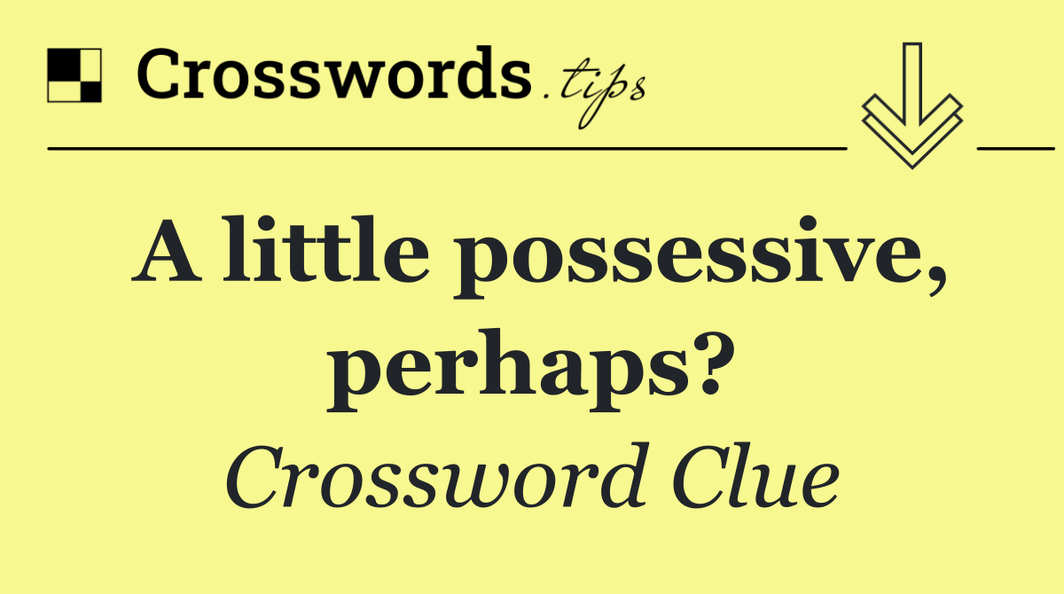 A little possessive, perhaps?