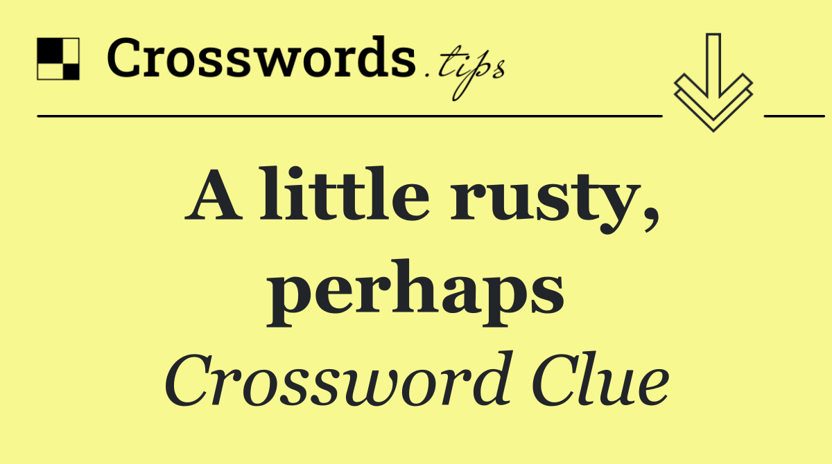 A little rusty, perhaps