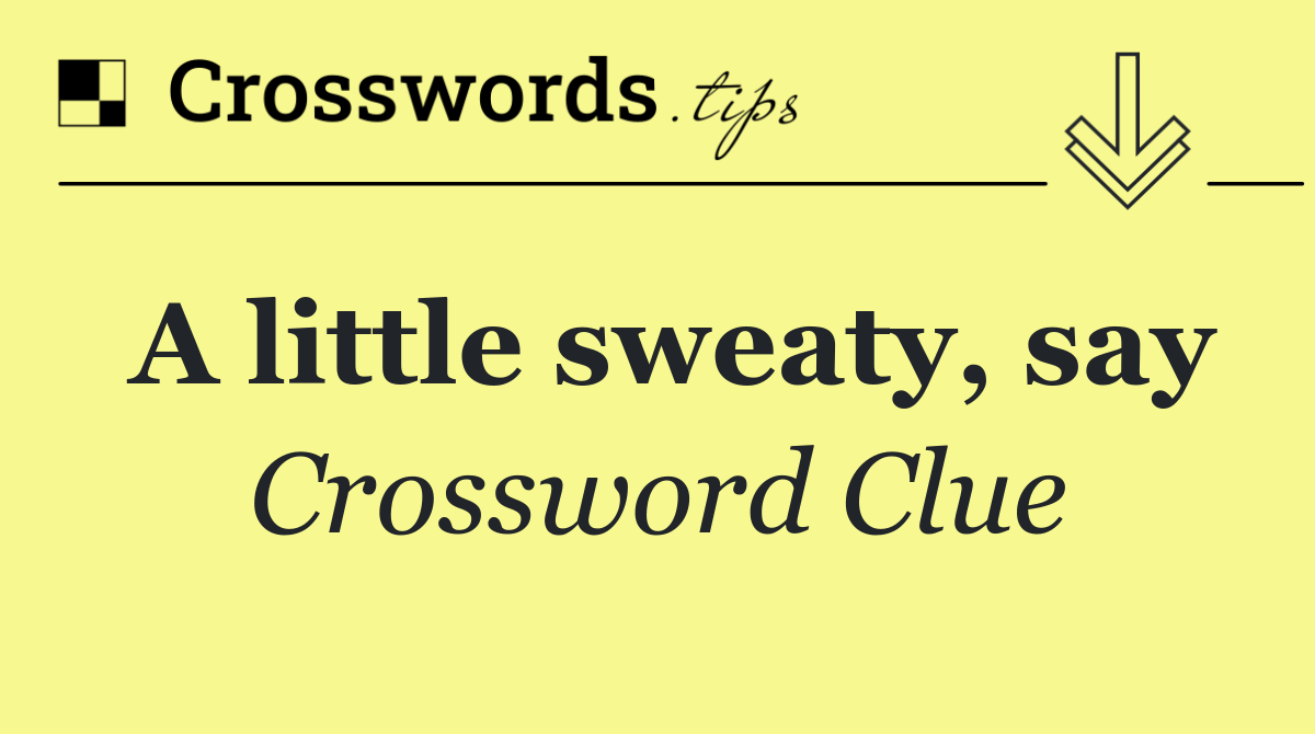 A little sweaty, say