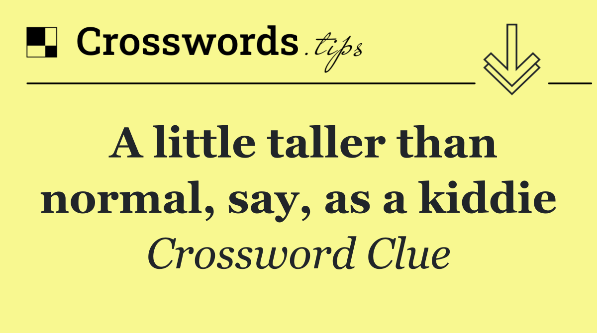 A little taller than normal, say, as a kiddie