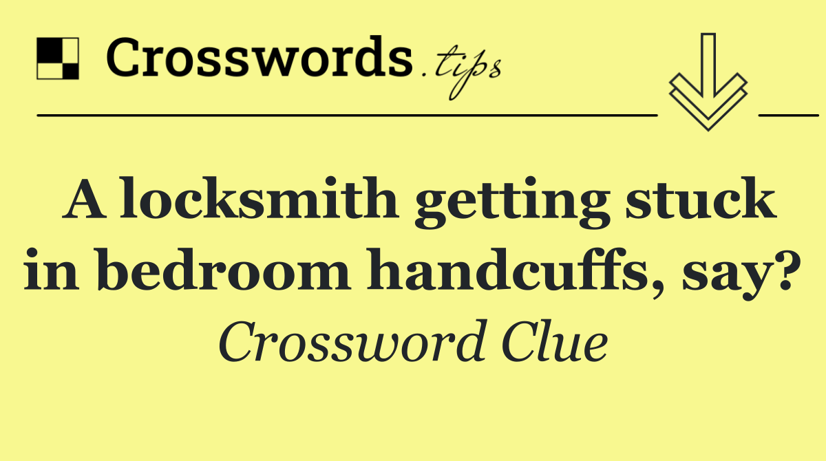 A locksmith getting stuck in bedroom handcuffs, say?