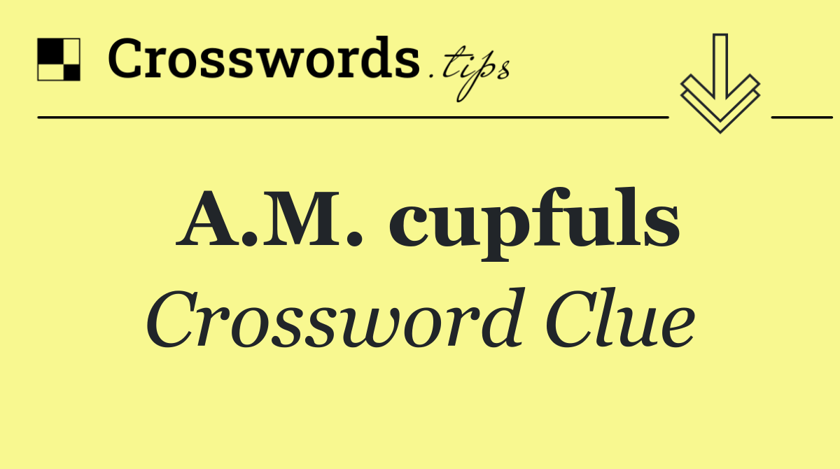 A.M. cupfuls