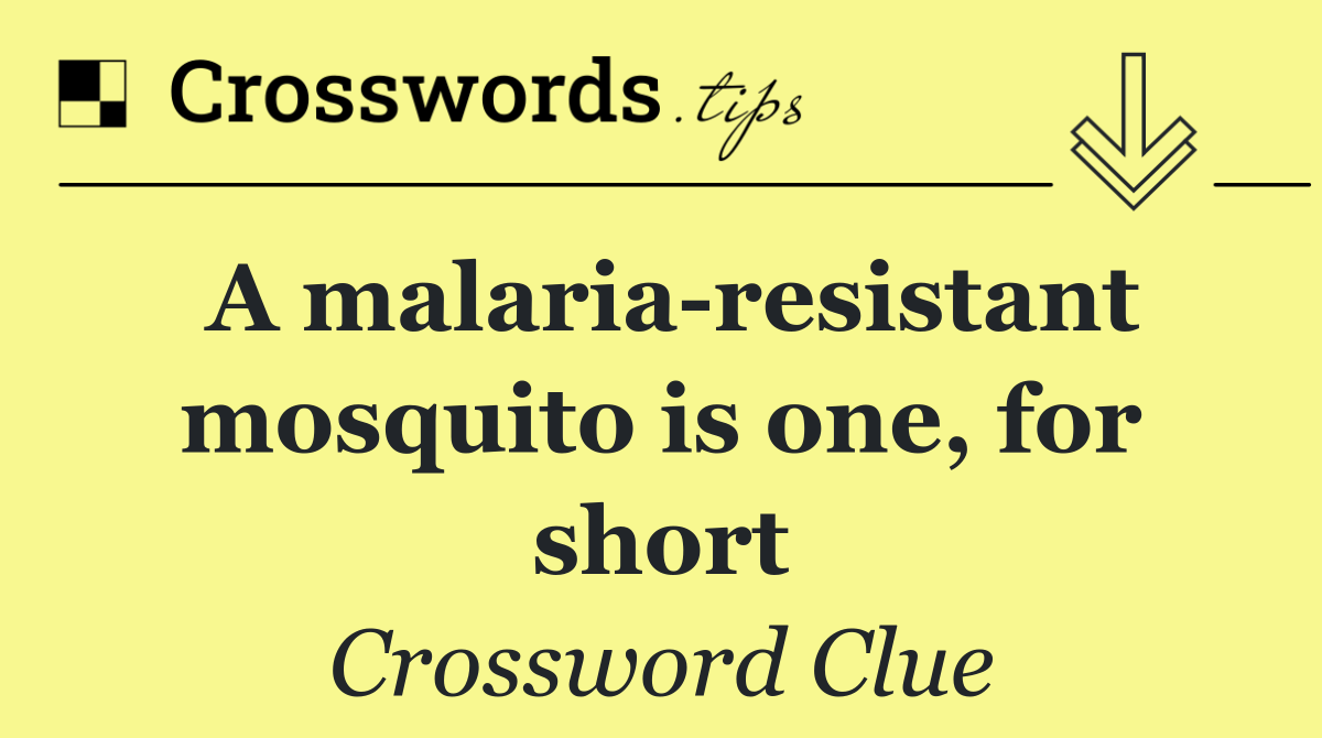 A malaria resistant mosquito is one, for short