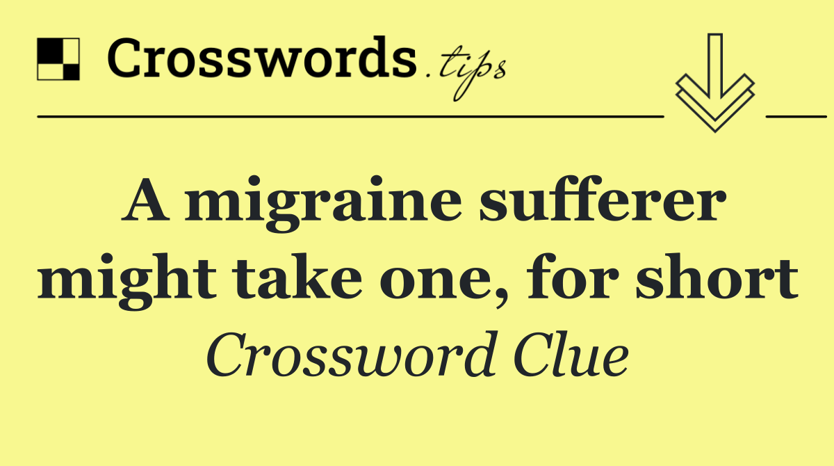 A migraine sufferer might take one, for short