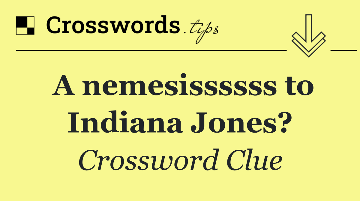 A nemesissssss to Indiana Jones?