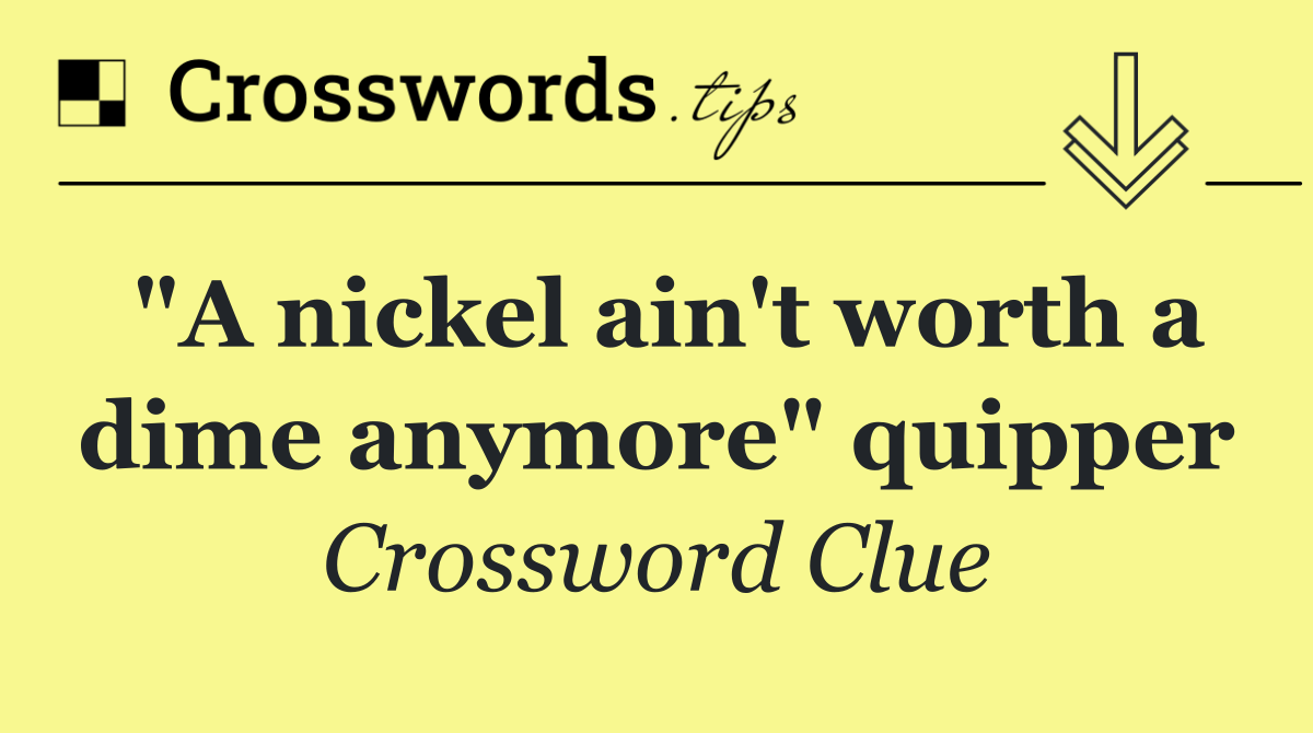 "A nickel ain't worth a dime anymore" quipper