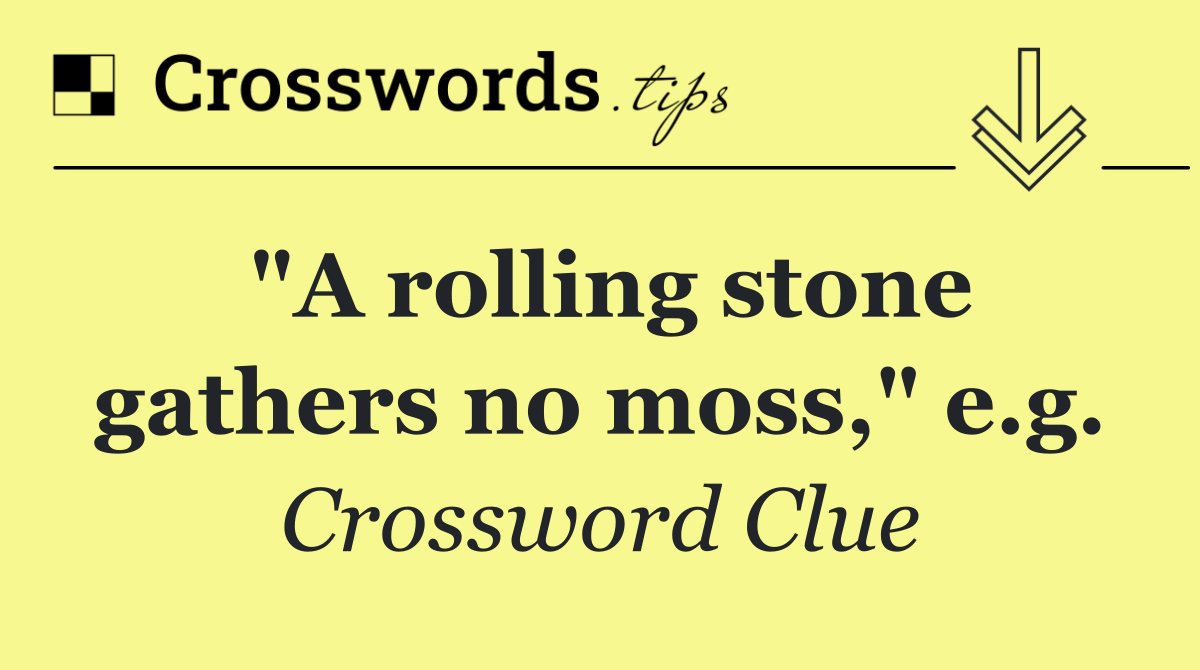 "A rolling stone gathers no moss," e.g.