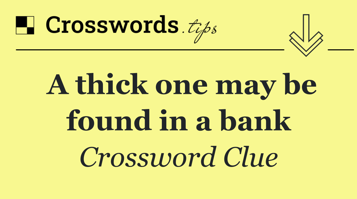 A thick one may be found in a bank