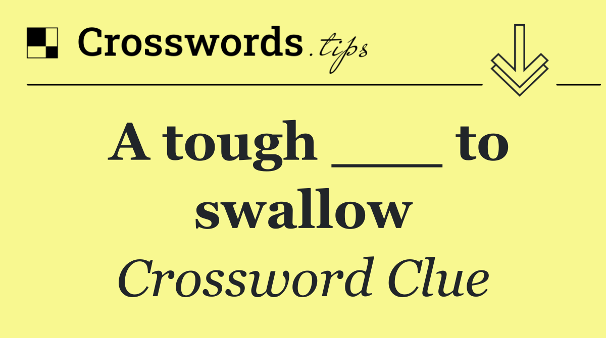 A tough ___ to swallow