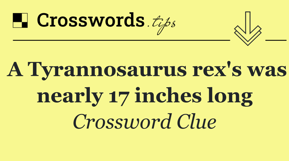 A Tyrannosaurus rex's was nearly 17 inches long