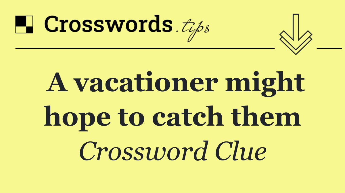 A vacationer might hope to catch them