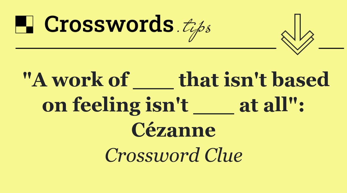 "A work of ___ that isn't based on feeling isn't ___ at all": Cézanne