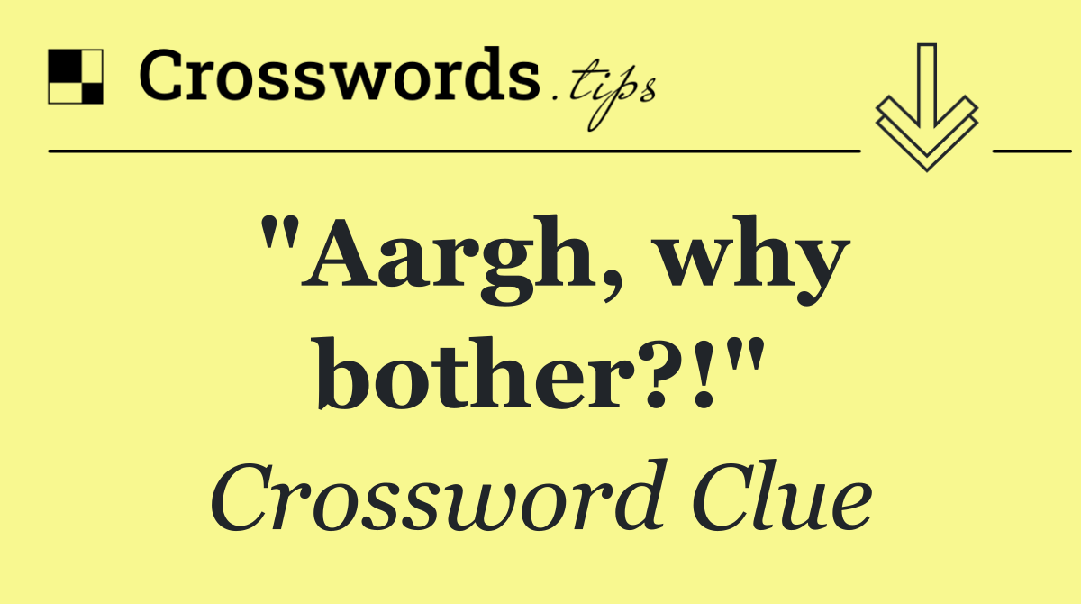 "Aargh, why bother?!"