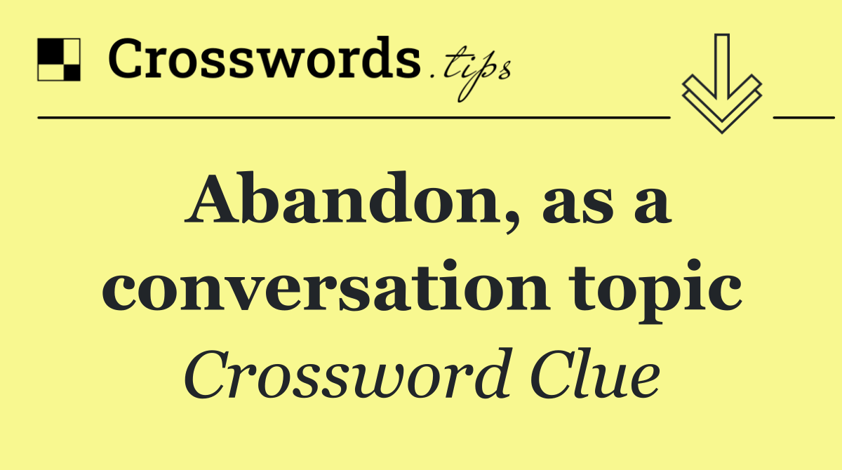 Abandon, as a conversation topic
