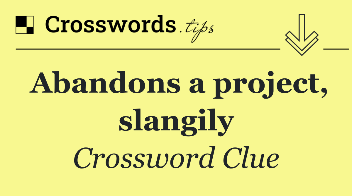 Abandons a project, slangily