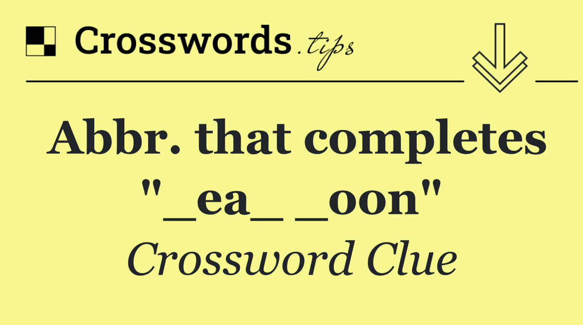 Abbr. that completes "_ea_ _oon"