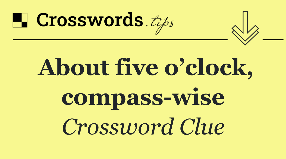 About five o’clock, compass wise