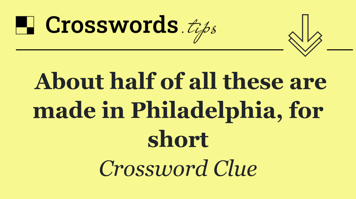 About half of all these are made in Philadelphia, for short