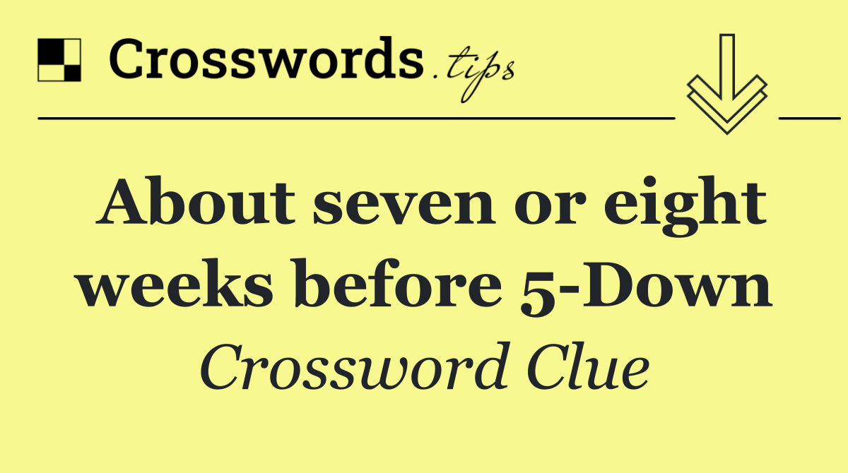 About seven or eight weeks before 5 Down