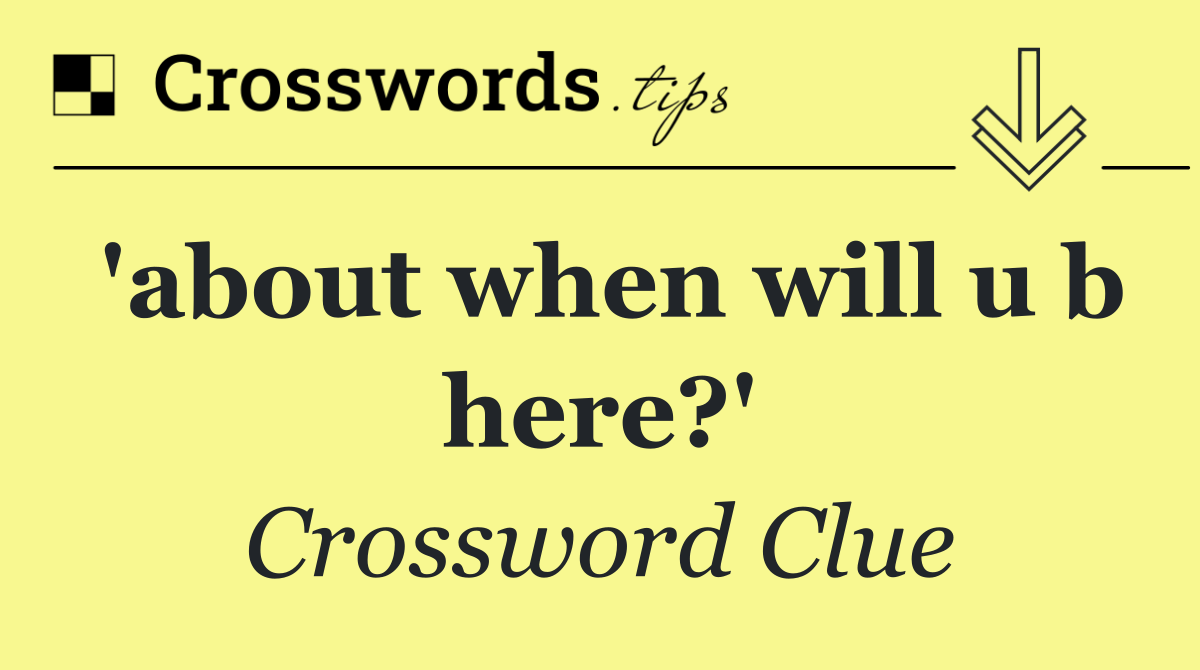 'about when will u b here?'