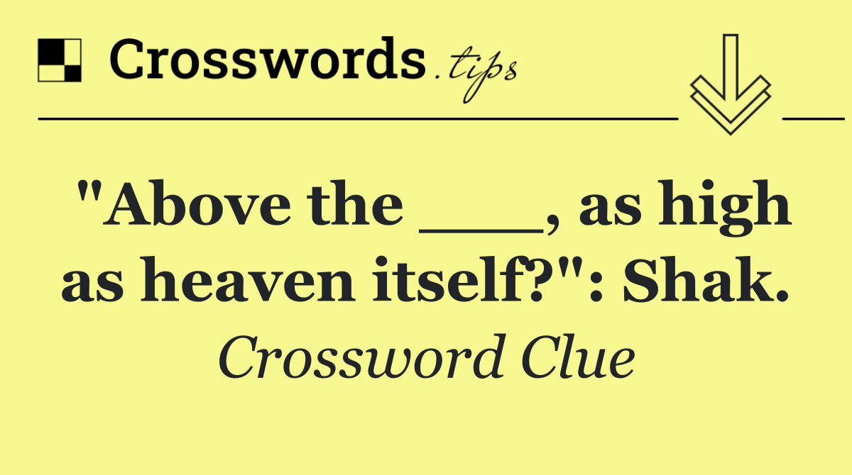 "Above the ___, as high as heaven itself?": Shak.