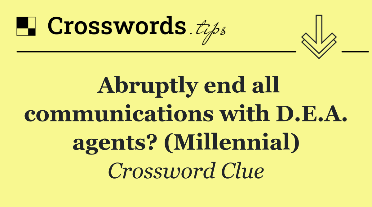 Abruptly end all communications with D.E.A. agents? (Millennial)