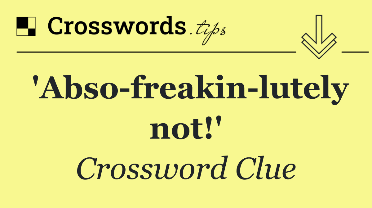'Abso freakin lutely not!'
