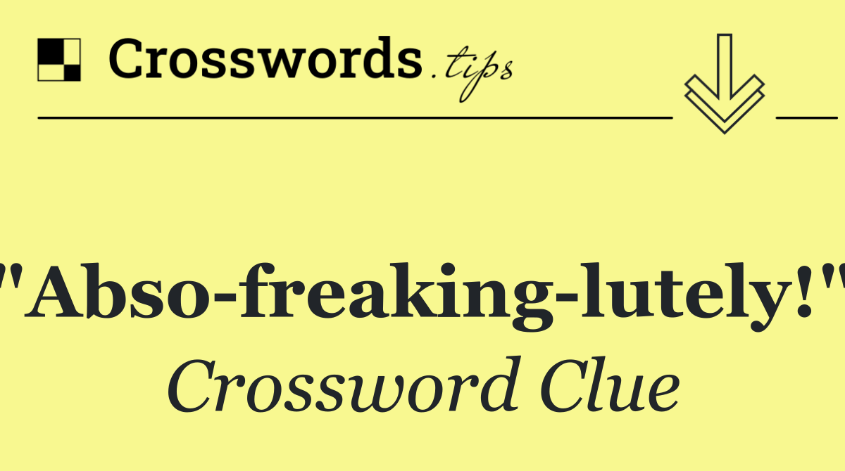 "Abso freaking lutely!"