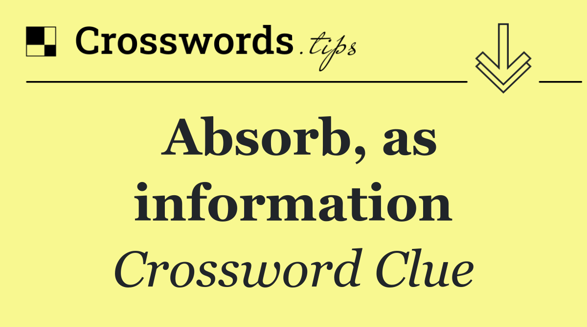 Absorb, as information