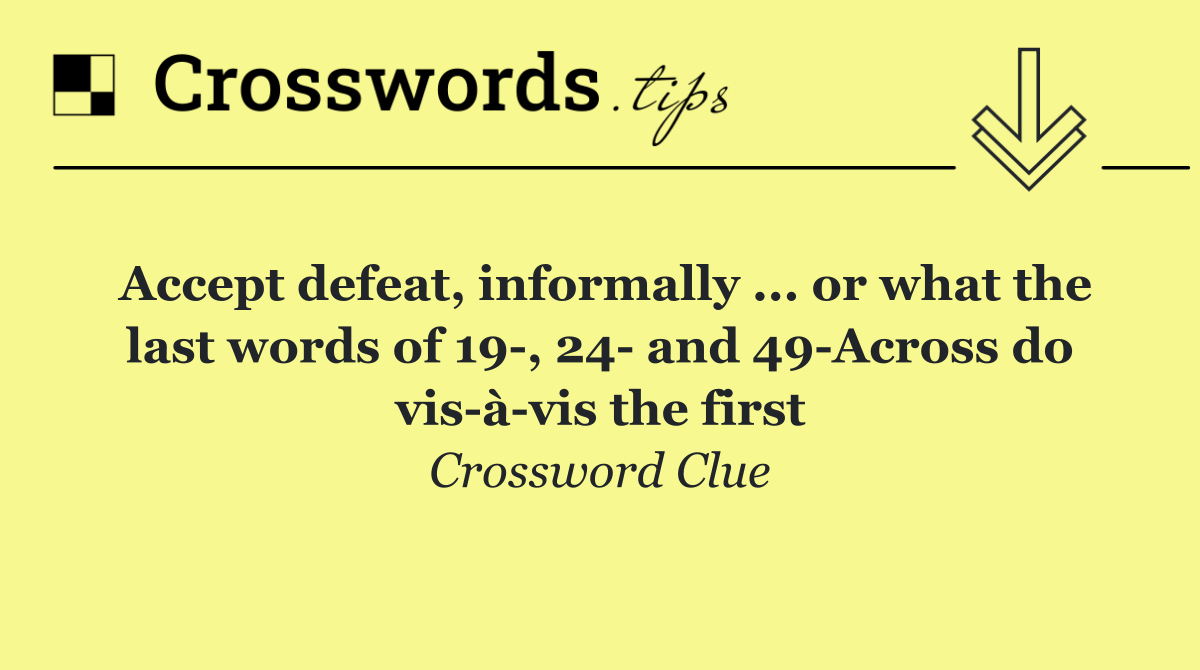 Accept defeat, informally ... or what the last words of 19 , 24  and 49 Across do vis à vis the first